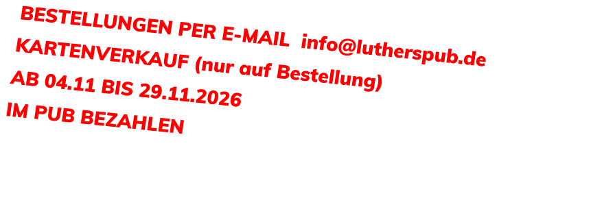 BESTELLUNGEN PER E-MAIL  info@lutherspub.de KARTENVERKAUF (nur auf Bestellung) AB 04.11 BIS 29.11.2026  IM PUB BEZAHLEN